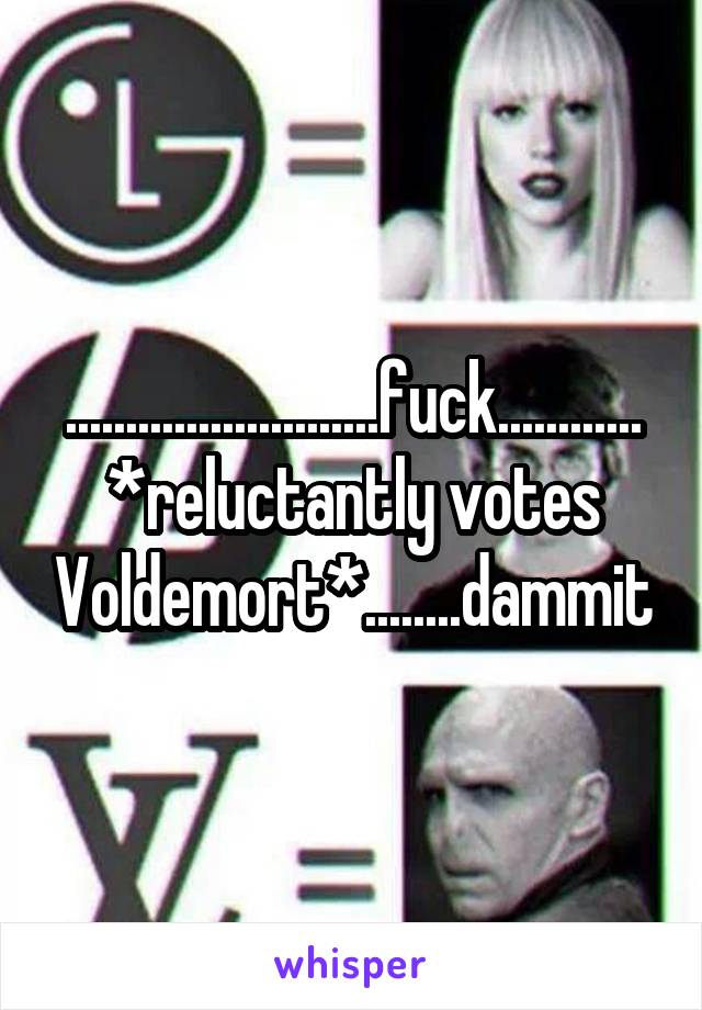 ..........................fuck............*reluctantly votes Voldemort*........dammit