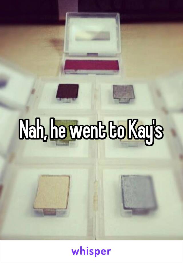 Nah, he went to Kay's 