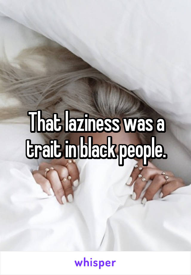 That laziness was a trait in black people.