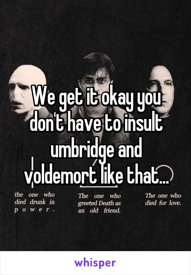We get it okay you don't have to insult umbridge and voldemort like that...