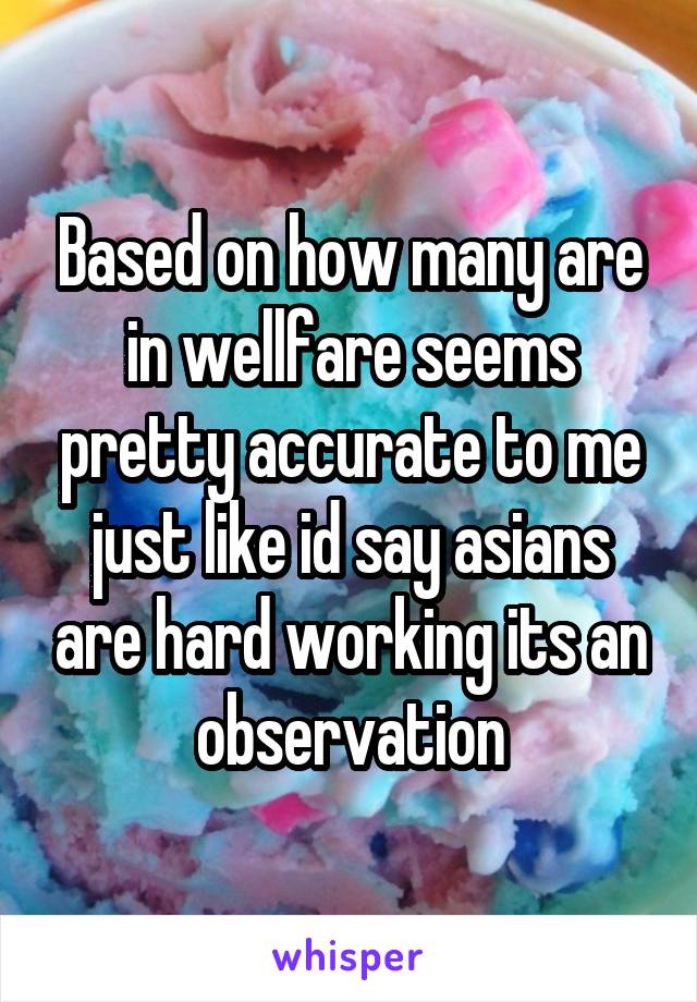 Based on how many are in wellfare seems pretty accurate to me just like id say asians are hard working its an observation