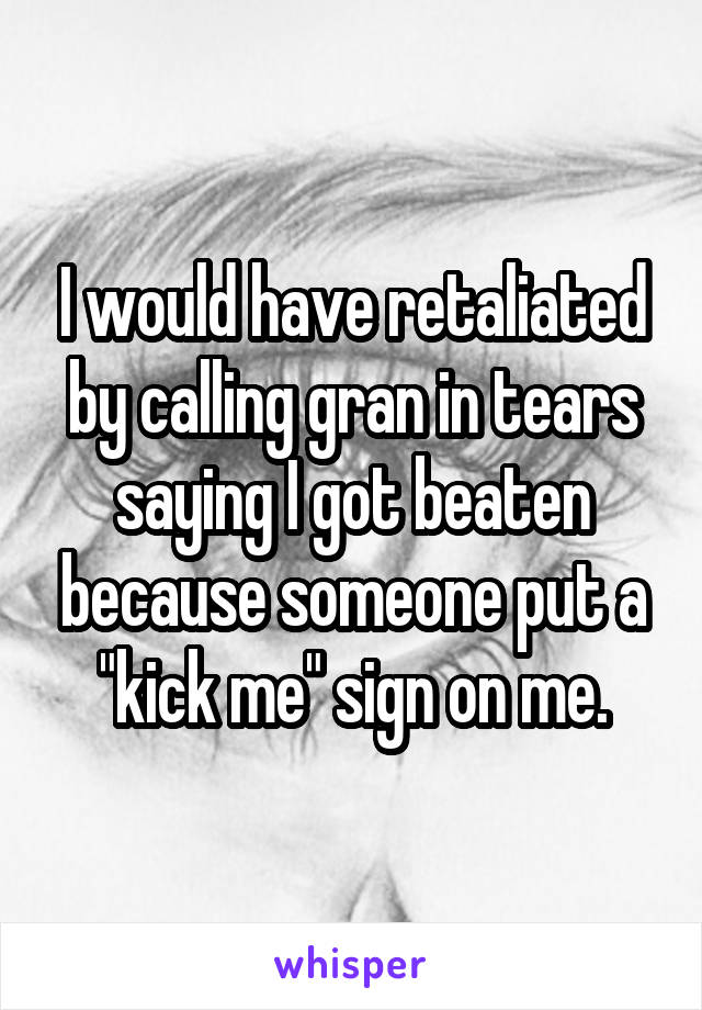 I would have retaliated by calling gran in tears saying I got beaten because someone put a "kick me" sign on me.