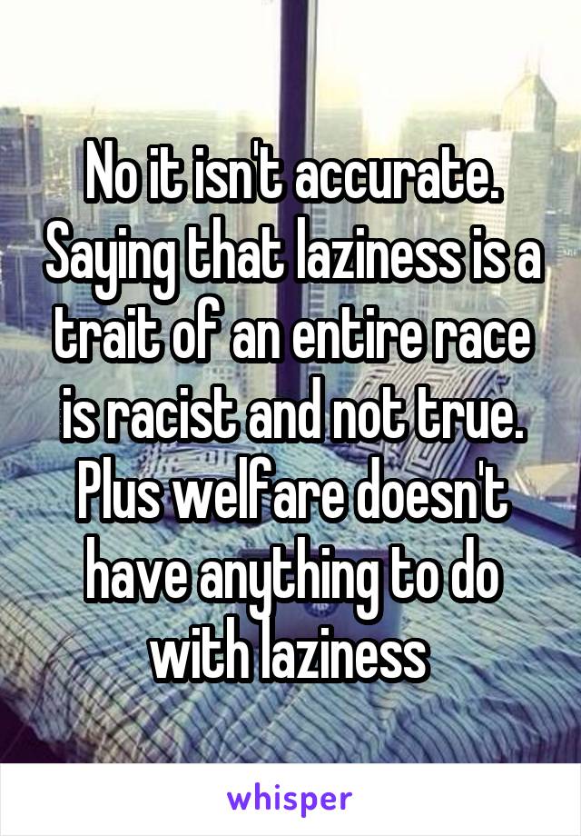 No it isn't accurate. Saying that laziness is a trait of an entire race is racist and not true. Plus welfare doesn't have anything to do with laziness 