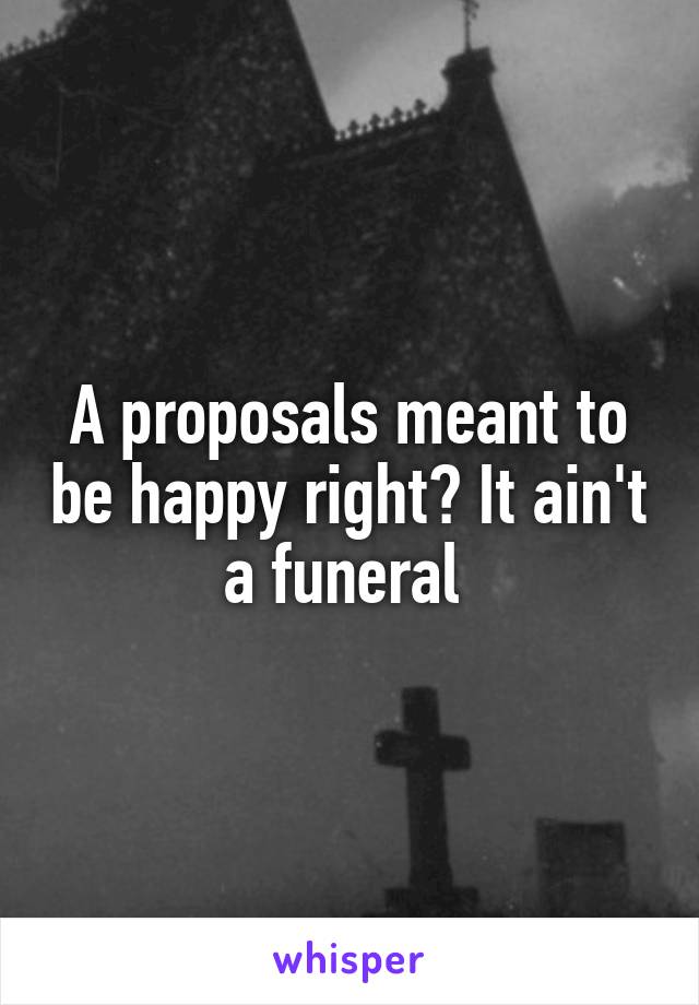 A proposals meant to be happy right? It ain't a funeral 