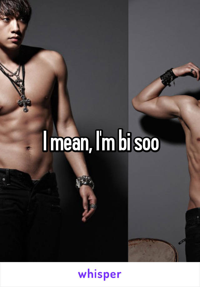 I mean, I'm bi soo