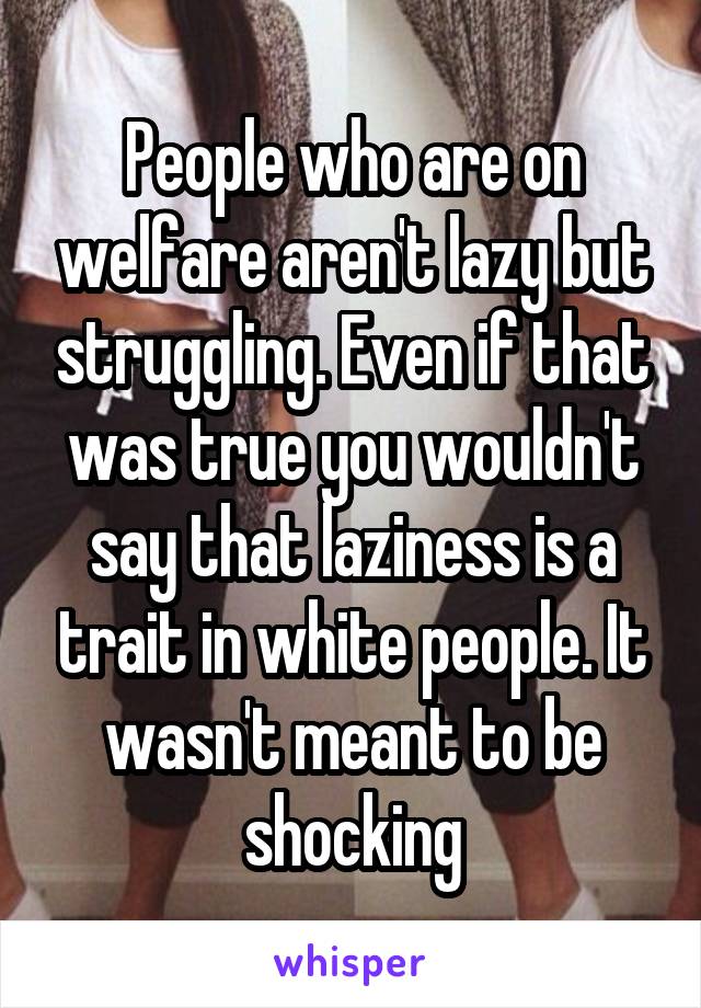 People who are on welfare aren't lazy but struggling. Even if that was true you wouldn't say that laziness is a trait in white people. It wasn't meant to be shocking