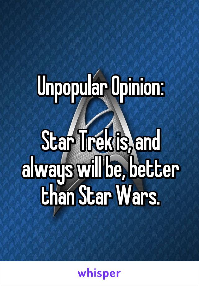 Unpopular Opinion:

Star Trek is, and always will be, better than Star Wars.