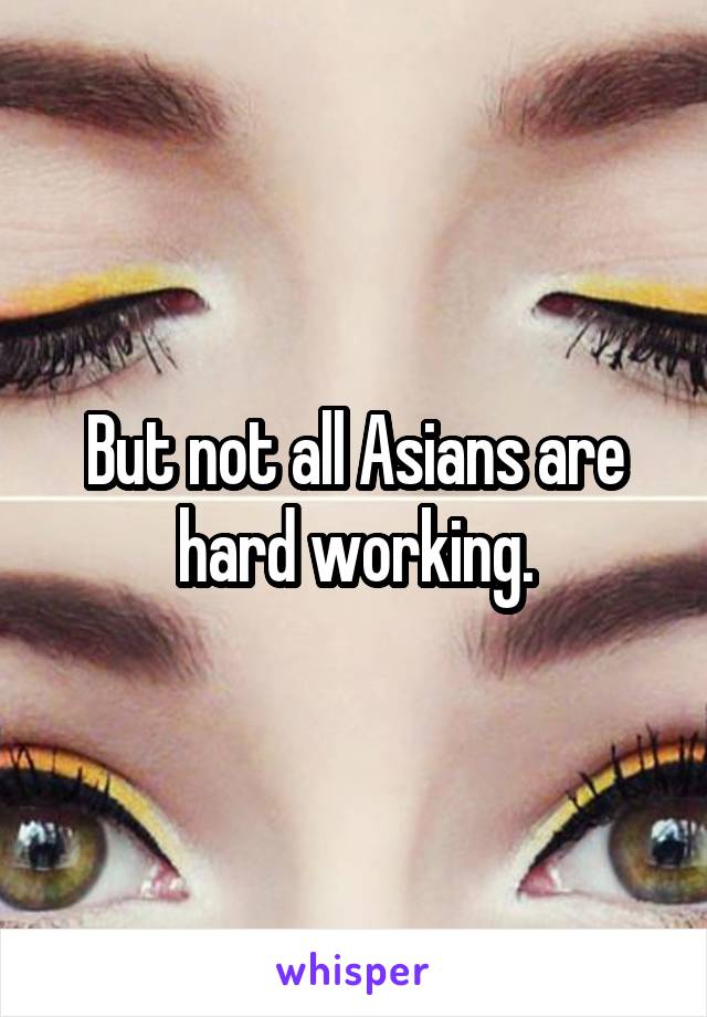 But not all Asians are hard working.