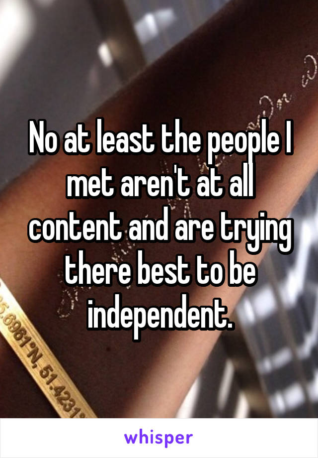 No at least the people I met aren't at all content and are trying there best to be independent.