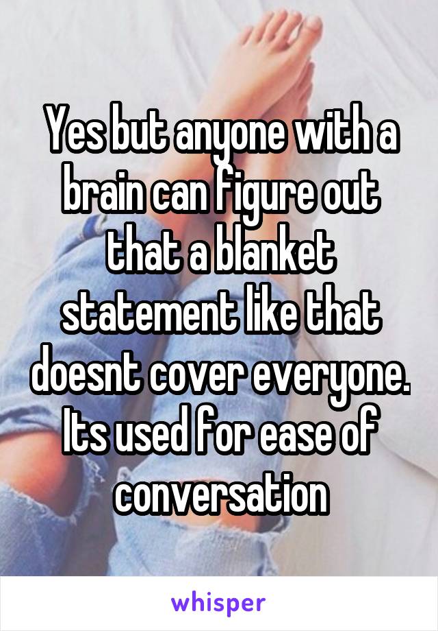 Yes but anyone with a brain can figure out that a blanket statement like that doesnt cover everyone. Its used for ease of conversation