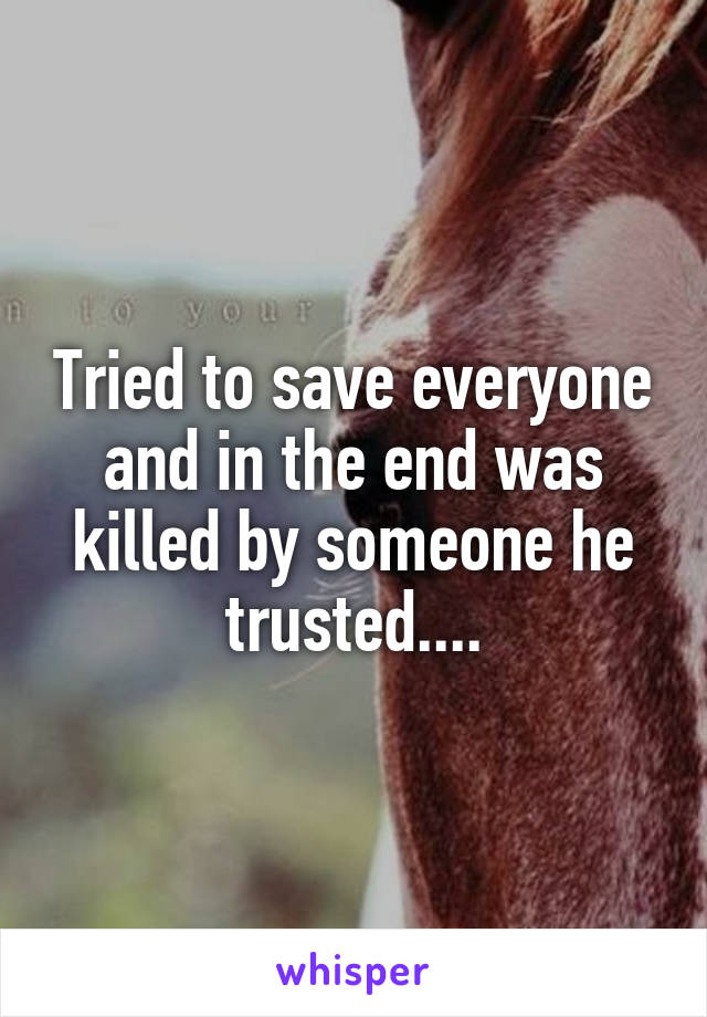 Tried to save everyone and in the end was killed by someone he trusted....