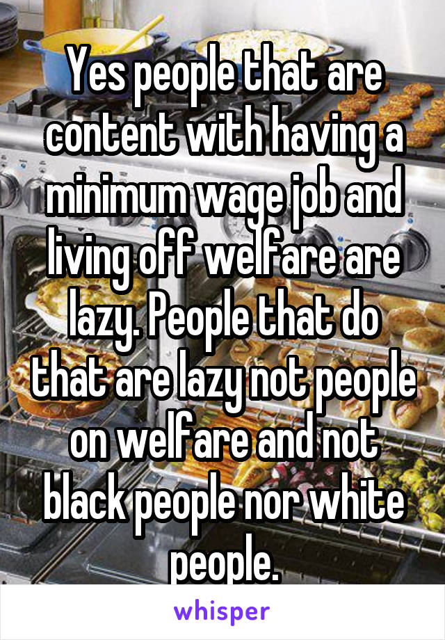 Yes people that are content with having a minimum wage job and living off welfare are lazy. People that do that are lazy not people on welfare and not black people nor white people.