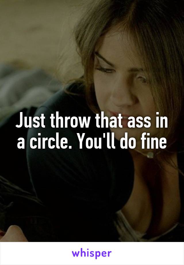 Just throw that ass in a circle. You'll do fine