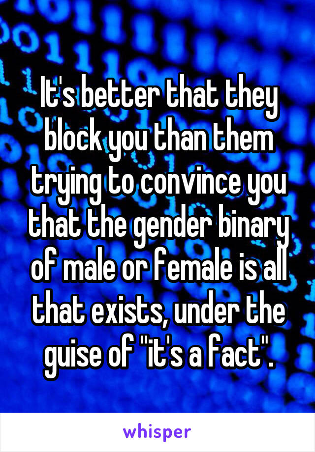 It's better that they block you than them trying to convince you that the gender binary of male or female is all that exists, under the guise of "it's a fact".
