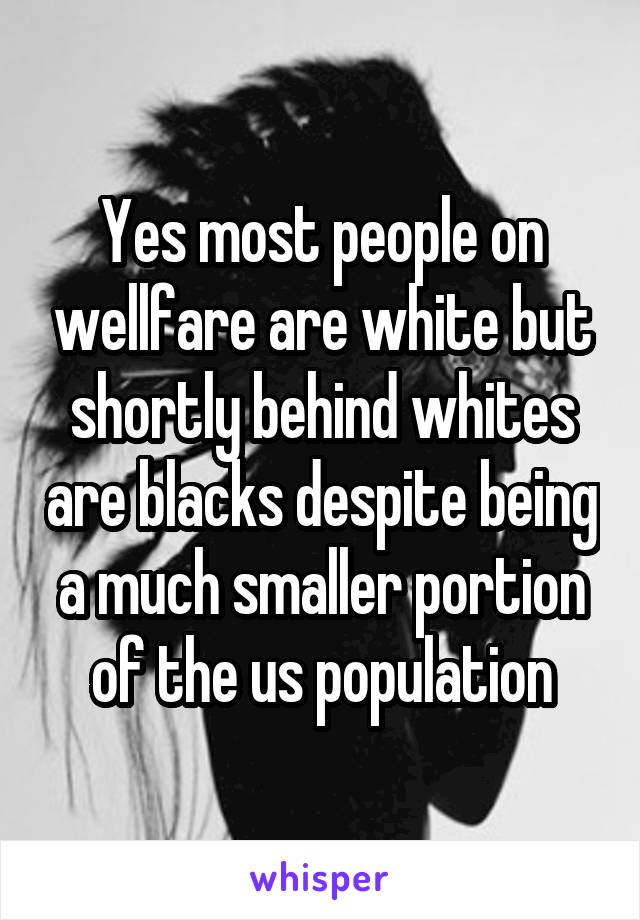 Yes most people on wellfare are white but shortly behind whites are blacks despite being a much smaller portion of the us population