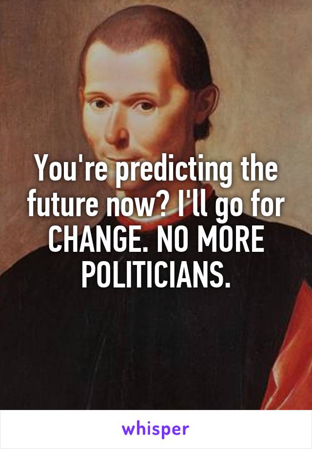 You're predicting the future now? I'll go for CHANGE. NO MORE POLITICIANS.