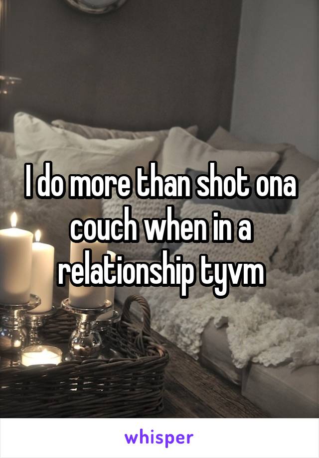 I do more than shot ona couch when in a relationship tyvm