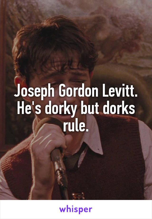 Joseph Gordon Levitt. He's dorky but dorks rule.