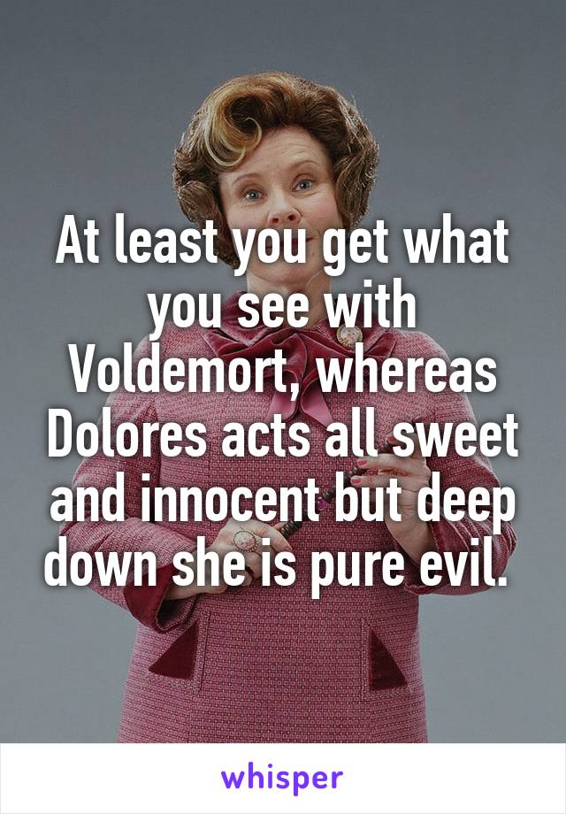 At least you get what you see with Voldemort, whereas Dolores acts all sweet and innocent but deep down she is pure evil. 