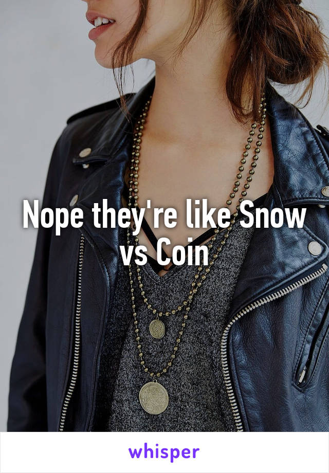 Nope they're like Snow vs Coin