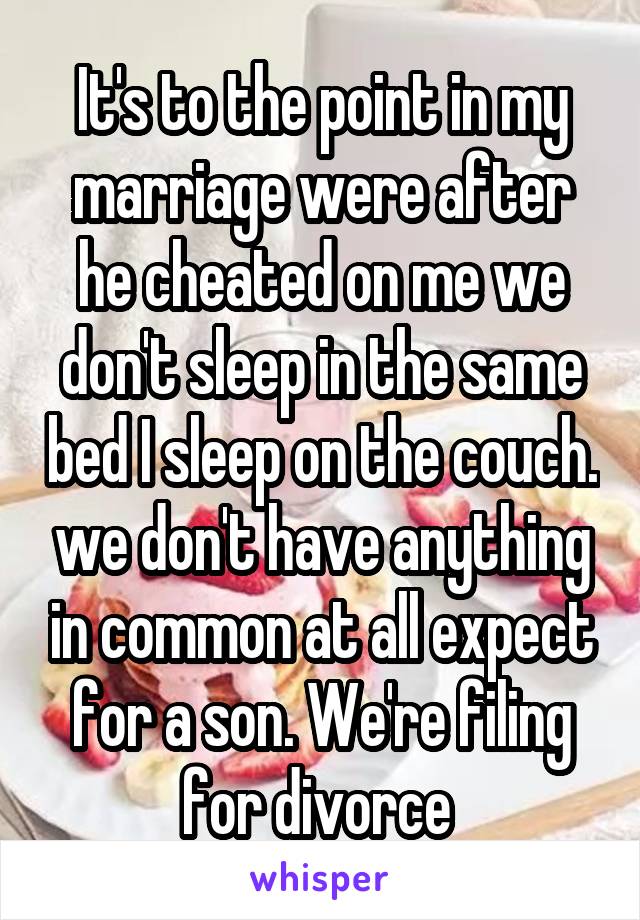 It's to the point in my marriage were after he cheated on me we don't sleep in the same bed I sleep on the couch. we don't have anything in common at all expect for a son. We're filing for divorce 