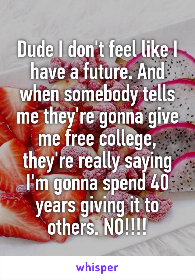 Dude I don't feel like I have a future. And when somebody tells me they're gonna give me free college, they're really saying I'm gonna spend 40 years giving it to others. NO!!!!