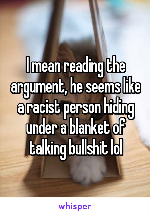 I mean reading the argument, he seems like a racist person hiding under a blanket of talking bullshit lol