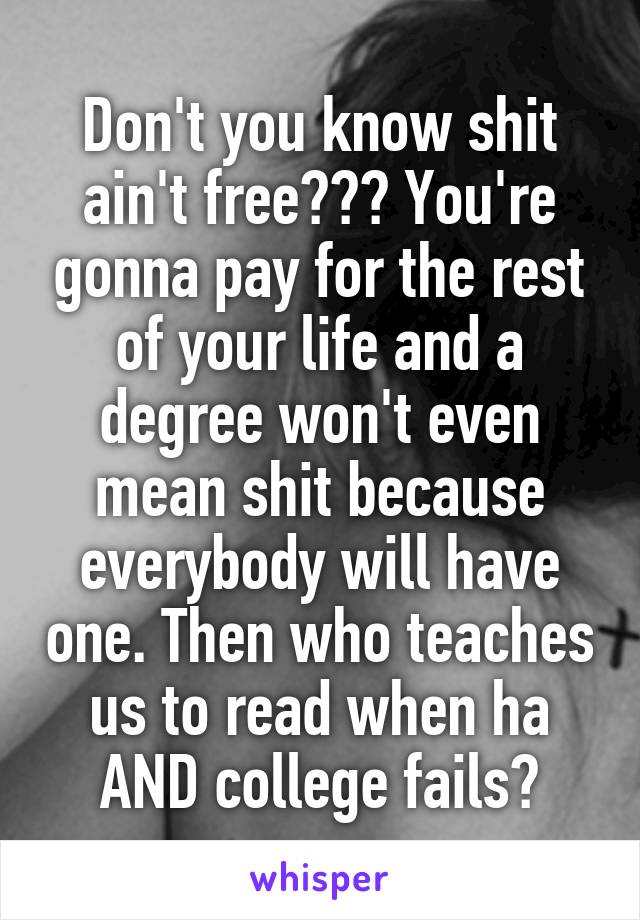 Don't you know shit ain't free??? You're gonna pay for the rest of your life and a degree won't even mean shit because everybody will have one. Then who teaches us to read when ha AND college fails?