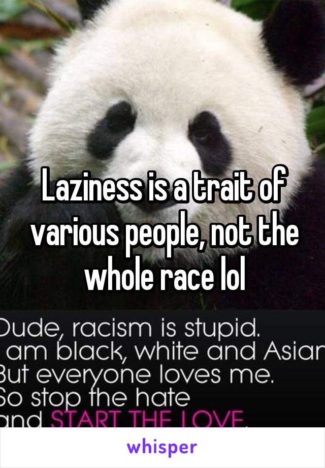 Laziness is a trait of various people, not the whole race lol