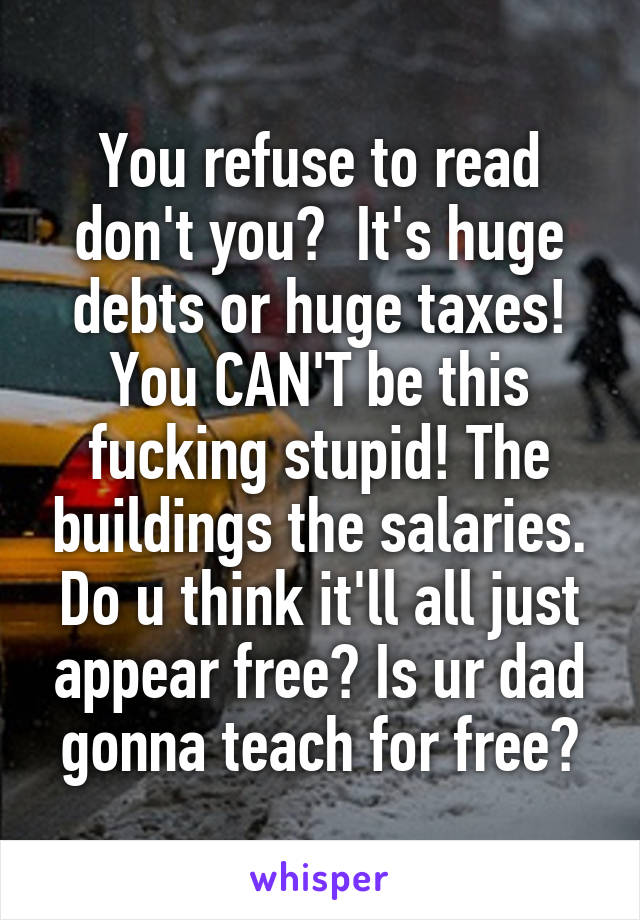 You refuse to read don't you?  It's huge debts or huge taxes! You CAN'T be this fucking stupid! The buildings the salaries. Do u think it'll all just appear free? Is ur dad gonna teach for free?