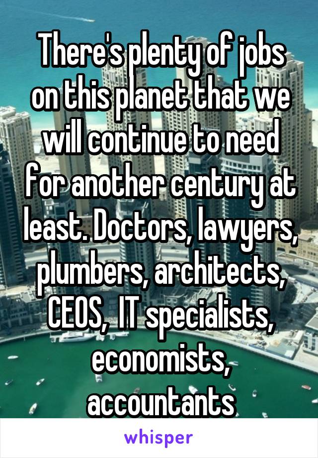 There's plenty of jobs on this planet that we will continue to need for another century at least. Doctors, lawyers, plumbers, architects, CEOS,  IT specialists, economists, accountants