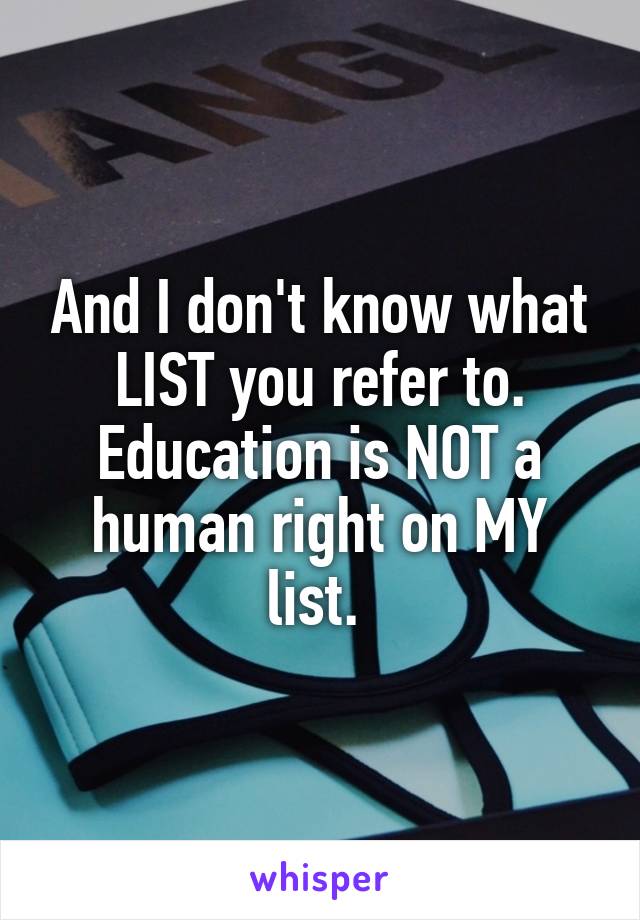 And I don't know what LIST you refer to. Education is NOT a human right on MY list. 