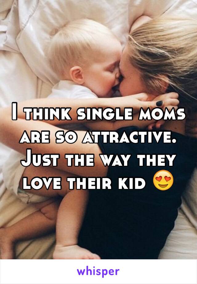 I think single moms are so attractive. Just the way they love their kid 😍