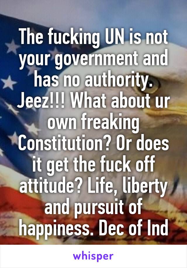 The fucking UN is not your government and has no authority. Jeez!!! What about ur own freaking Constitution? Or does it get the fuck off attitude? Life, liberty and pursuit of happiness. Dec of Ind