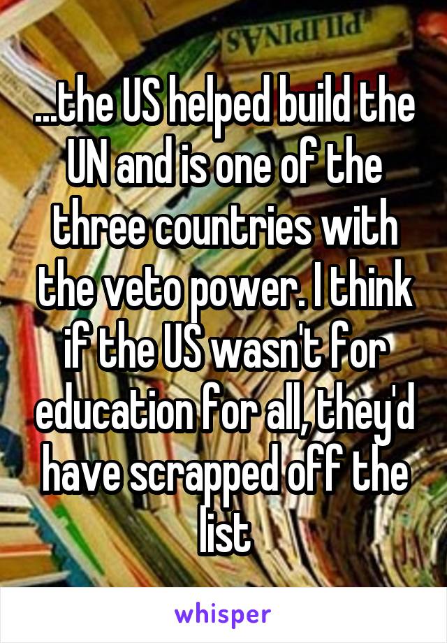 ...the US helped build the UN and is one of the three countries with the veto power. I think if the US wasn't for education for all, they'd have scrapped off the list