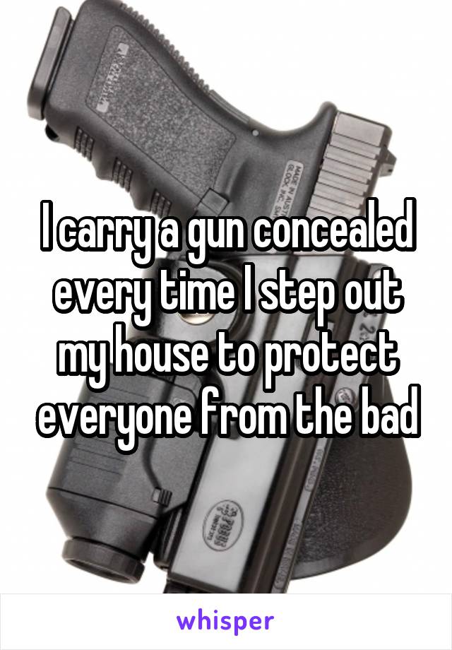 I carry a gun concealed every time I step out my house to protect everyone from the bad