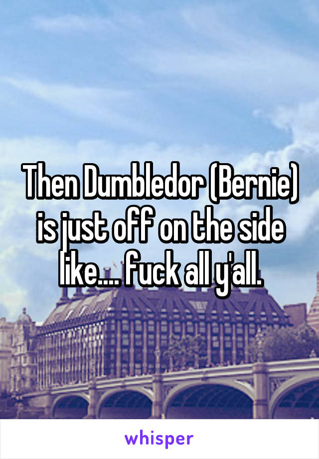 Then Dumbledor (Bernie) is just off on the side like.... fuck all y'all.