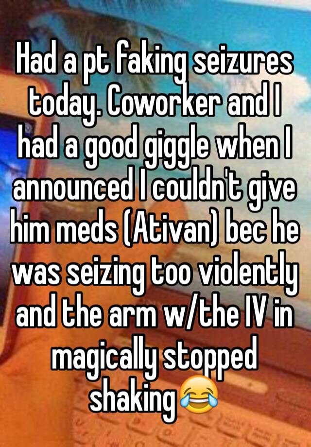 Had a pt faking seizures today. Coworker and I had a good giggle when I announced I couldn't give him meds (Ativan) bec he was seizing too violently and the arm w/the IV in magically stopped shaking😂