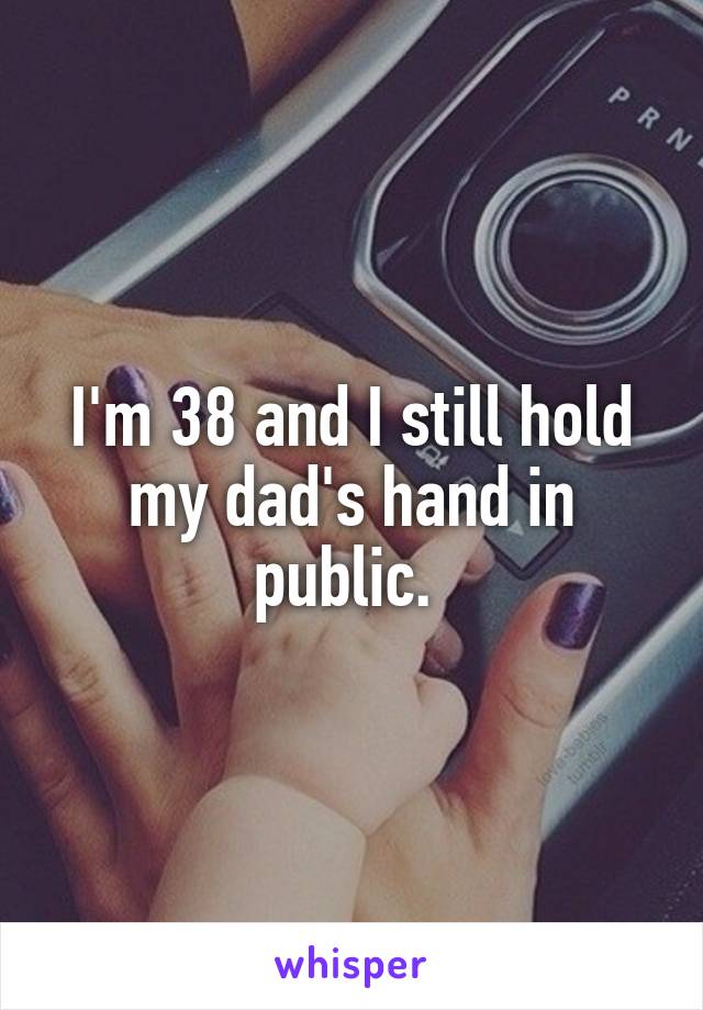 I'm 38 and I still hold my dad's hand in public. 