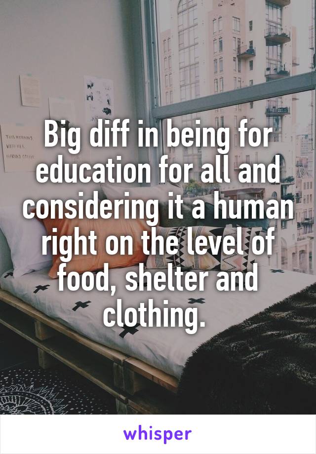 Big diff in being for education for all and considering it a human right on the level of food, shelter and clothing. 