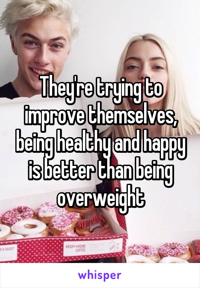 They're trying to improve themselves, being healthy and happy is better than being overweight