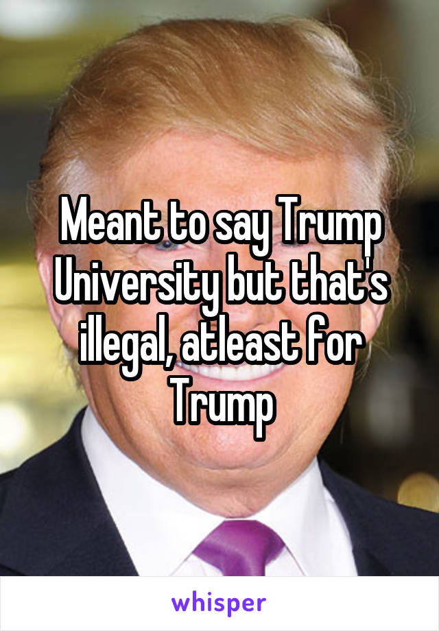 Meant to say Trump University but that's illegal, atleast for Trump