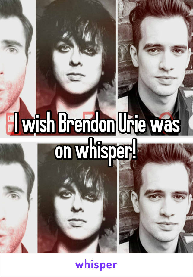 I wish Brendon Urie was on whisper! 