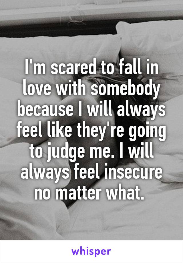 I'm scared to fall in love with somebody because I will always feel like they're going to judge me. I will always feel insecure no matter what. 