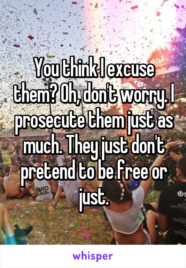 You think I excuse them? Oh, don't worry. I prosecute them just as much. They just don't pretend to be free or just.