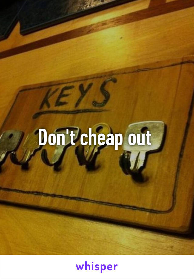 Don't cheap out 