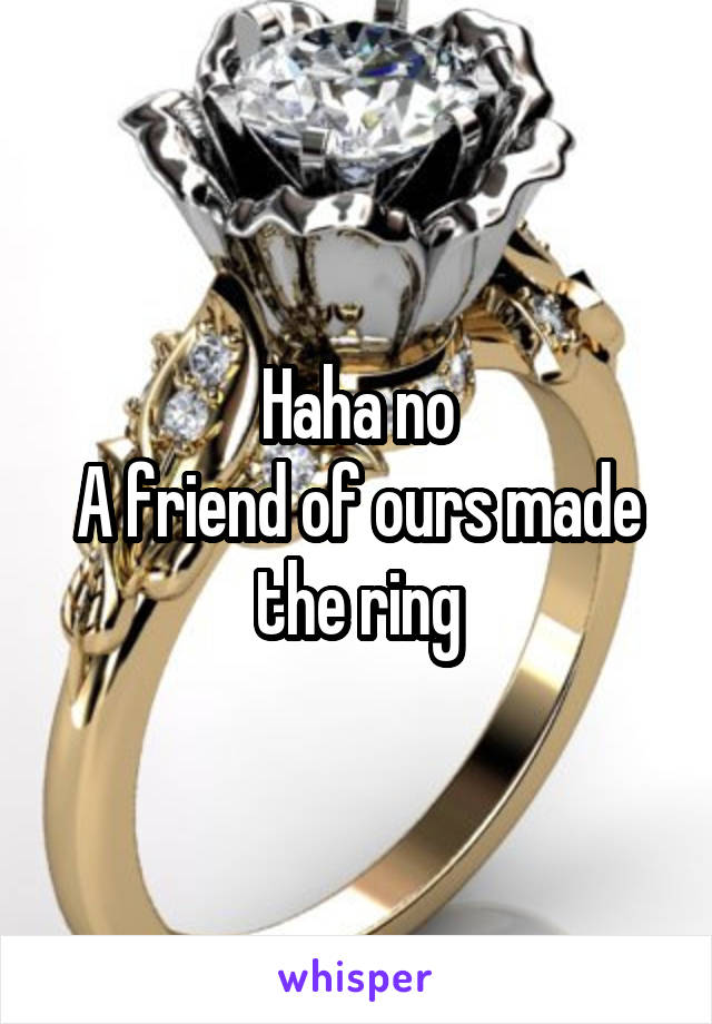 Haha no
A friend of ours made the ring