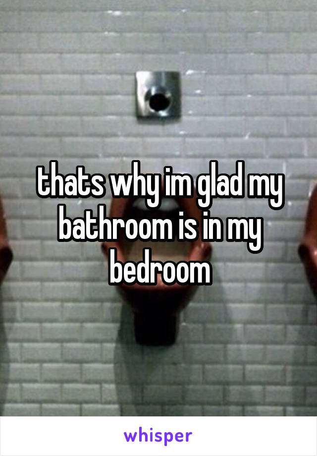 thats why im glad my bathroom is in my bedroom