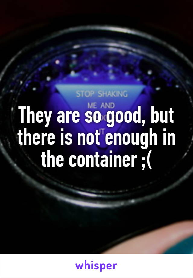 They are so good, but there is not enough in the container ;(