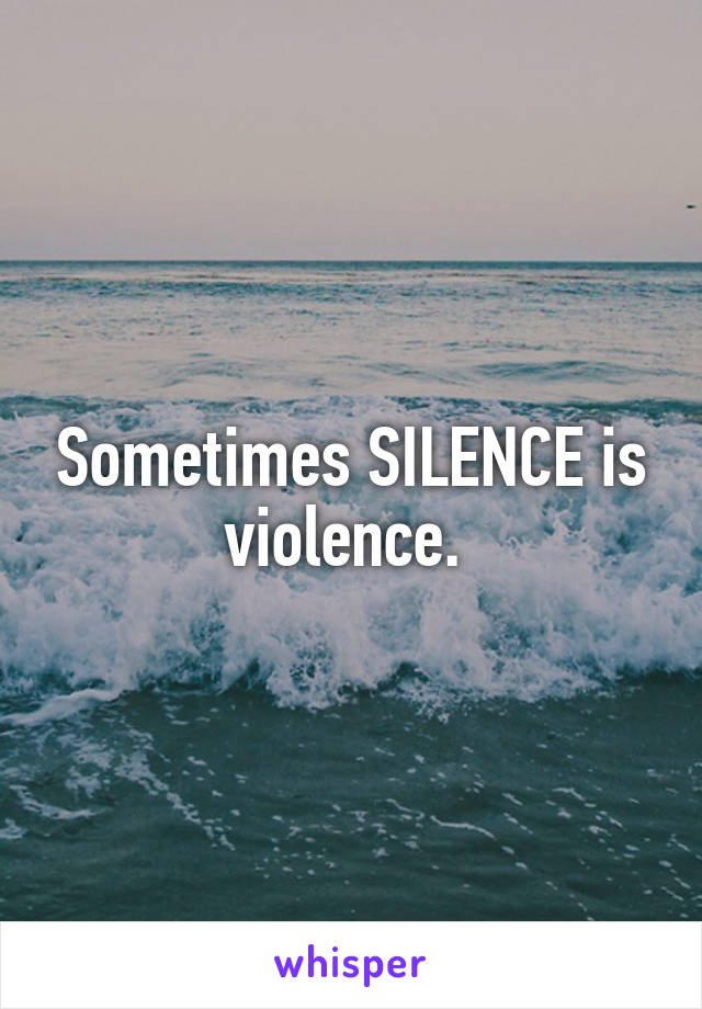 Sometimes SILENCE is violence. 